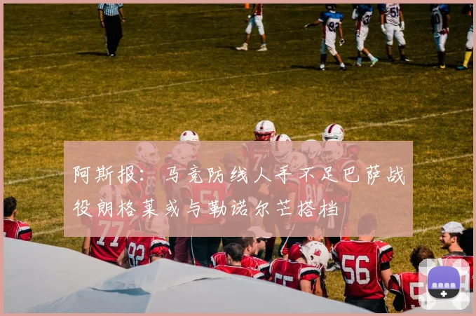 阿斯报：马竞防线人手不足巴萨战役朗格莱或与勒诺尔芒搭档