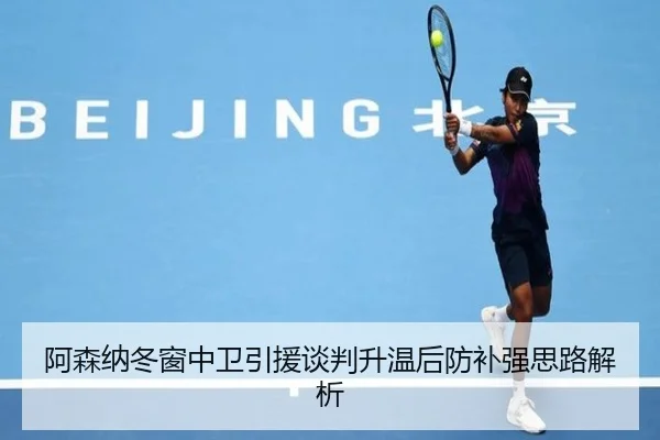 阿森纳冬窗中卫引援谈判升温后防补强思路解析